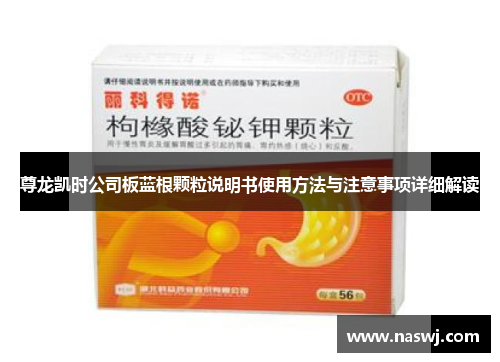 尊龙凯时公司板蓝根颗粒说明书使用方法与注意事项详细解读