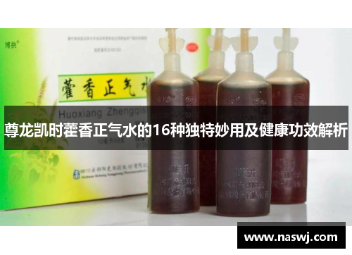 尊龙凯时藿香正气水的16种独特妙用及健康功效解析
