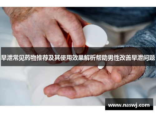 早泄常见药物推荐及其使用效果解析帮助男性改善早泄问题